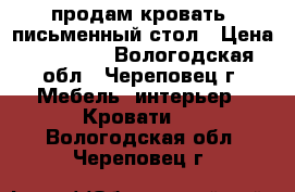 продам кровать  письменный стол › Цена ­ 10 000 - Вологодская обл., Череповец г. Мебель, интерьер » Кровати   . Вологодская обл.,Череповец г.